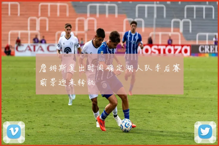 詹姆斯复出时间确定湖人队季后赛前景迎来转机