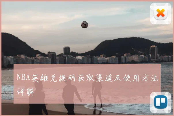 NBA英雄兑换码获取渠道及使用方法详解