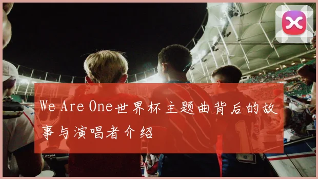 We Are One世界杯主题曲背后的故事与演唱者介绍