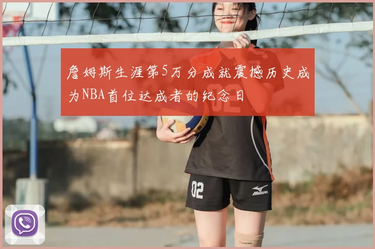 詹姆斯生涯第5万分成就震撼历史成为NBA首位达成者的纪念日