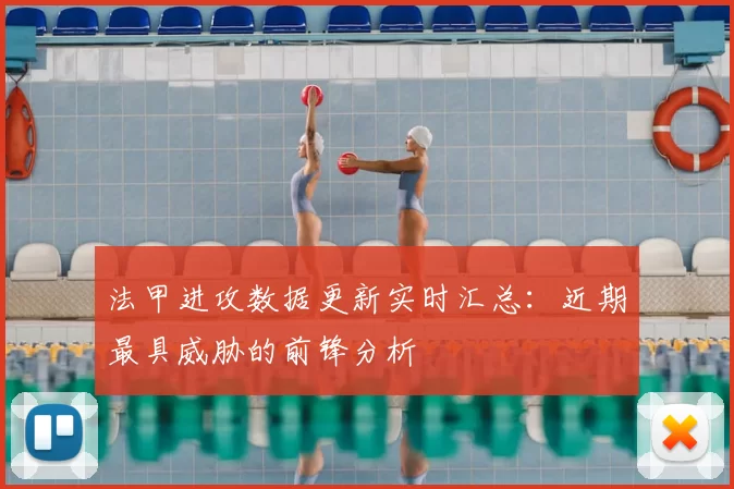 法甲进攻数据更新实时汇总：近期最具威胁的前锋分析