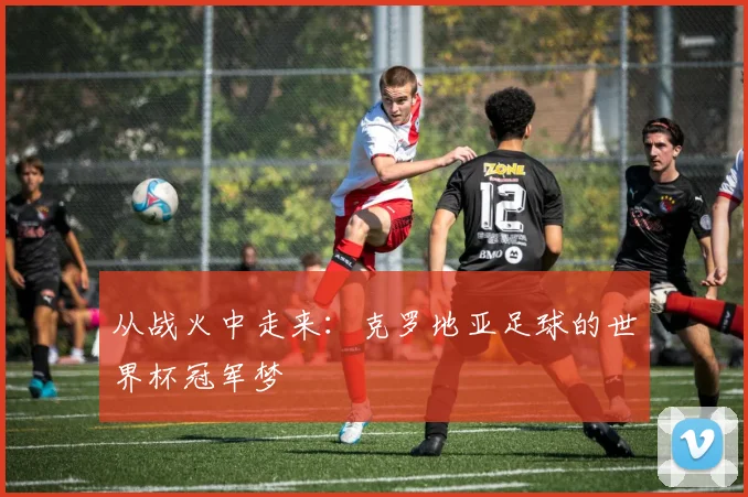 从战火中走来：克罗地亚足球的世界杯冠军梦