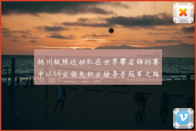 杭州极限运动队在世界攀岩锦标赛中以66分领先积分榜争夺冠军之路开启