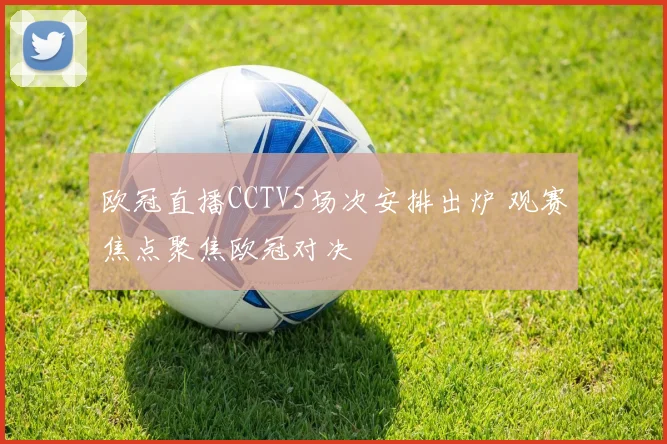 欧冠直播CCTV5场次安排出炉 观赛焦点聚焦欧冠对决