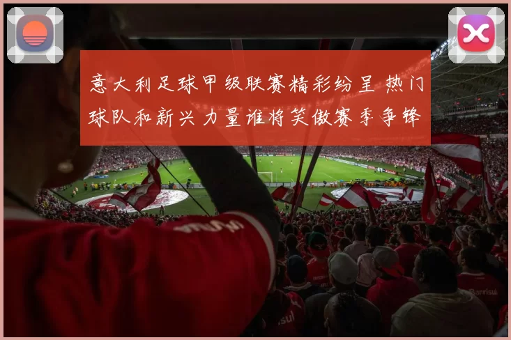 意大利足球甲级联赛精彩纷呈 热门球队和新兴力量谁将笑傲赛季争锋