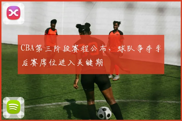 CBA第三阶段赛程公布，球队争夺季后赛席位进入关键期