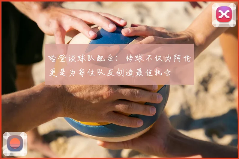哈登谈球队配合：传球不仅为阿伦更是为每位队友创造最佳机会