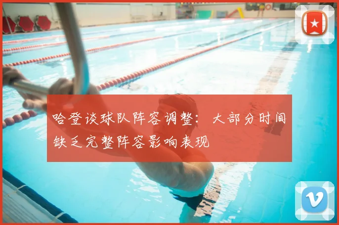 哈登谈球队阵容调整：大部分时间缺乏完整阵容影响表现