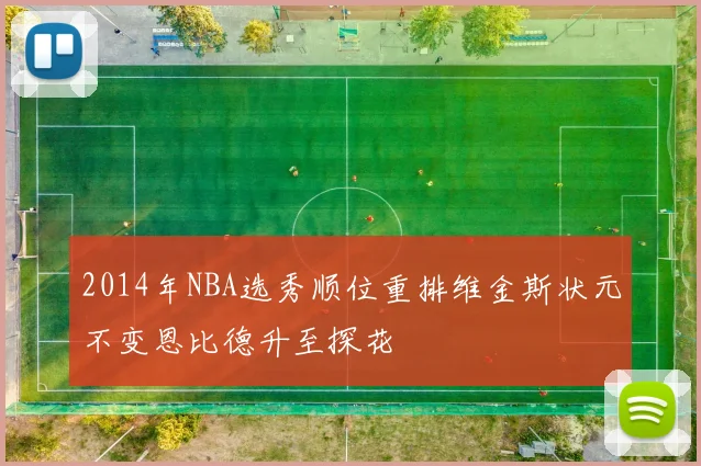 2014年NBA选秀顺位重排维金斯状元不变恩比德升至探花