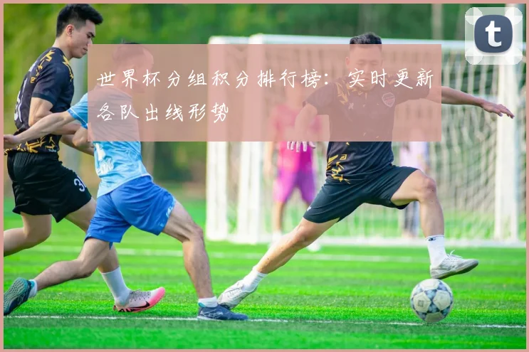 世界杯分组积分排行榜：实时更新各队出线形势