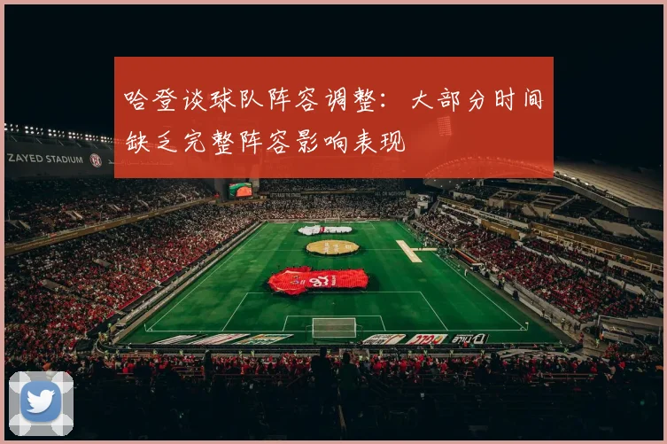 哈登谈球队阵容调整:大部分时间缺乏完整阵容影响表现