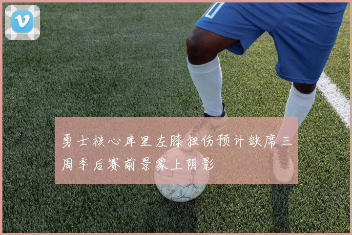 勇士核心库里左膝扭伤预计缺席三周季后赛前景蒙上阴影