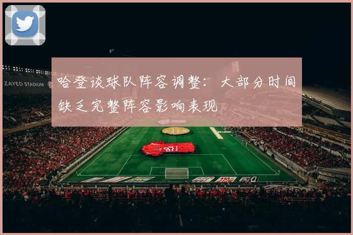 哈登谈球队阵容调整：大部分时间缺乏完整阵容影响表现
