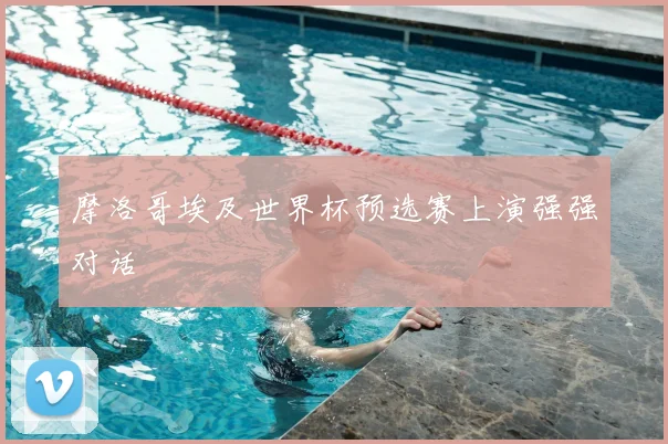 摩洛哥埃及世界杯预选赛上演强强对话