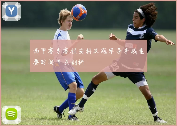 西甲赛季赛程安排及冠军争夺战重要时间节点剖析