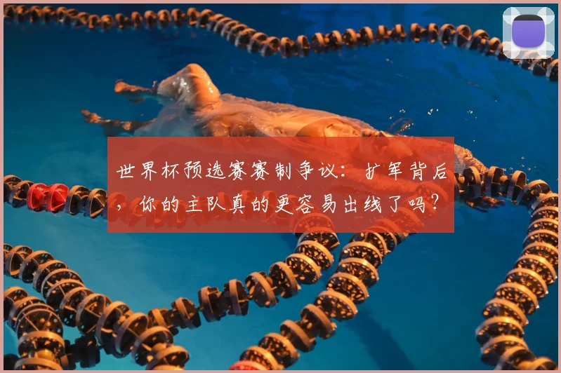 世界杯预选赛赛制争议：扩军背后，你的主队真的更容易出线了吗？
