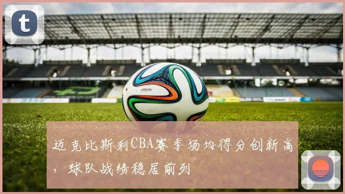 迈克比斯利CBA赛季场均得分创新高，球队战绩稳居前列
