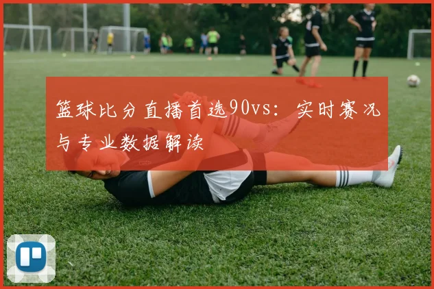 篮球比分直播首选90vs：实时赛况与专业数据解读