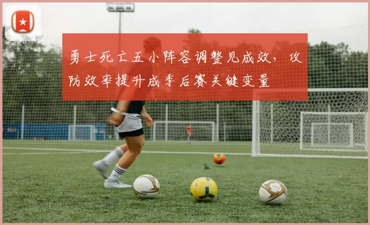 勇士死亡五小阵容调整见成效，攻防效率提升成季后赛关键变量