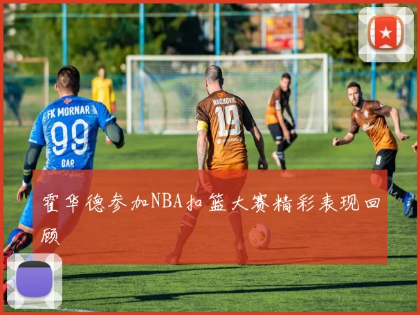 霍华德参加NBA扣篮大赛精彩表现回顾