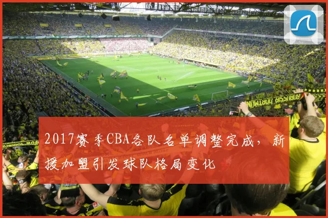 2017赛季CBA各队名单调整完成，新援加盟引发球队格局变化