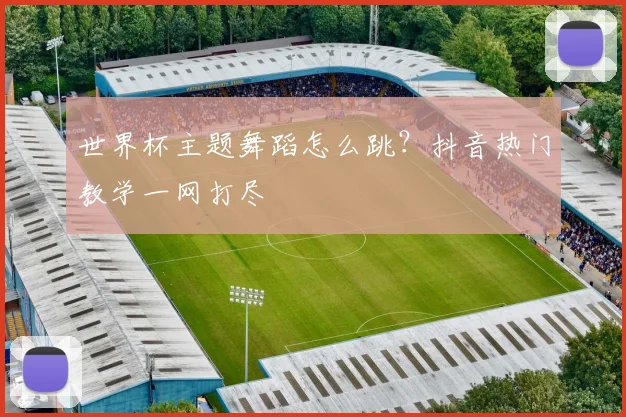 世界杯主题舞蹈怎么跳？抖音热门教学一网打尽