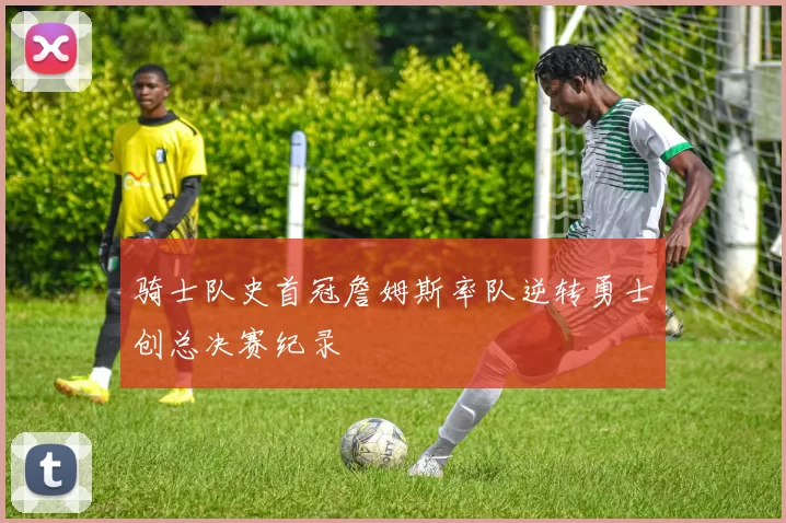 骑士队史首冠詹姆斯率队逆转勇士创总决赛纪录