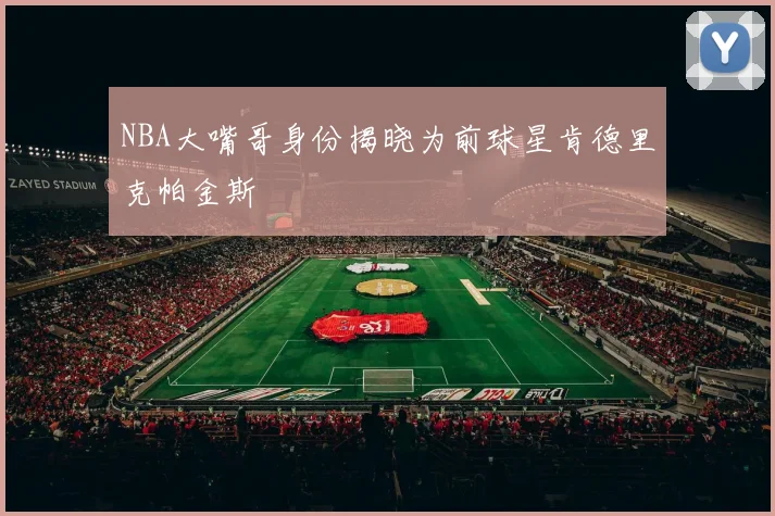 NBA大嘴哥身份揭晓为前球星肯德里克帕金斯