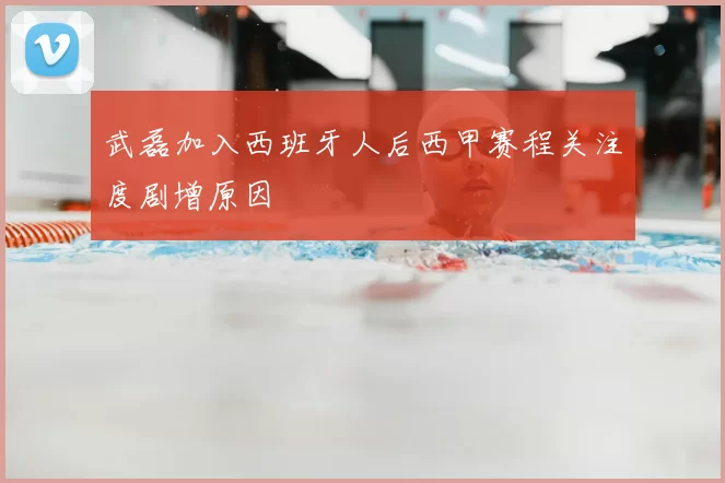 武磊加入西班牙人后西甲赛程关注度剧增原因