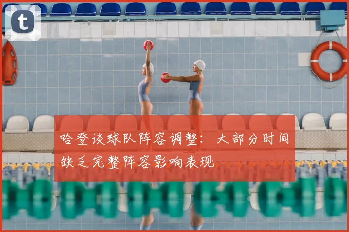 哈登谈球队阵容调整：大部分时间缺乏完整阵容影响表现