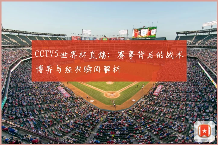 CCTV5世界杯直播：赛事背后的战术博弈与经典瞬间解析