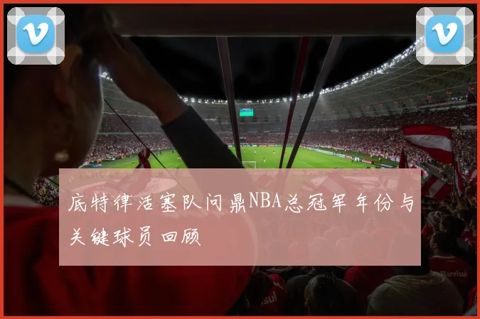 底特律活塞队问鼎NBA总冠军年份与关键球员回顾