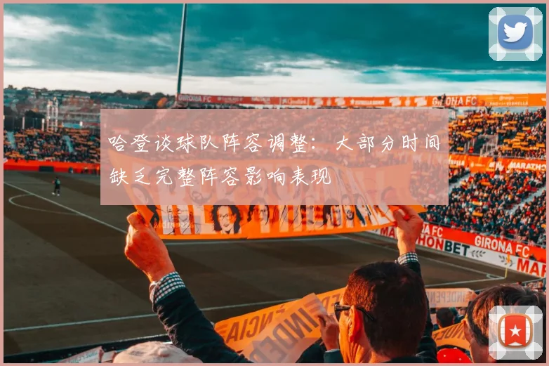哈登谈球队阵容调整：大部分时间缺乏完整阵容影响表现