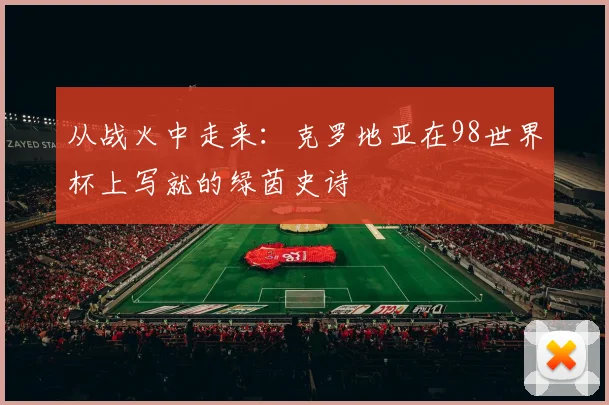 从战火中走来：克罗地亚在98世界杯上写就的绿茵史诗