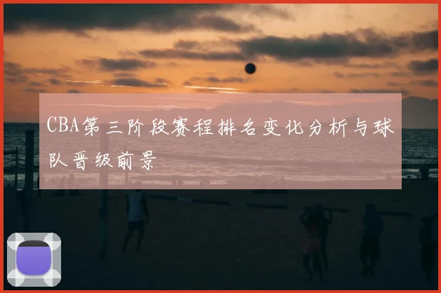 CBA第三阶段赛程排名变化分析与球队晋级前景