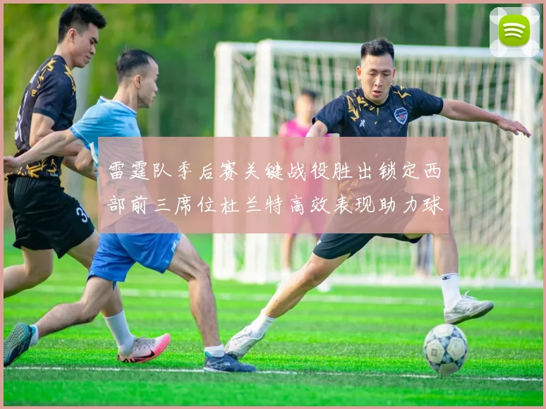 雷霆队季后赛关键战役胜出锁定西部前三席位杜兰特高效表现助力球队