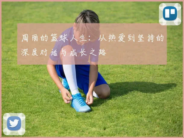 周丽的篮球人生：从热爱到坚持的深度对话与成长之路