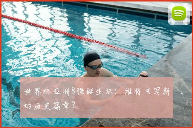 世界杯亚洲8强诞生记：谁将书写新的历史篇章？