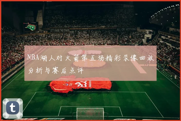NBA湖人对火箭第五场精彩录像回放分析与赛后点评