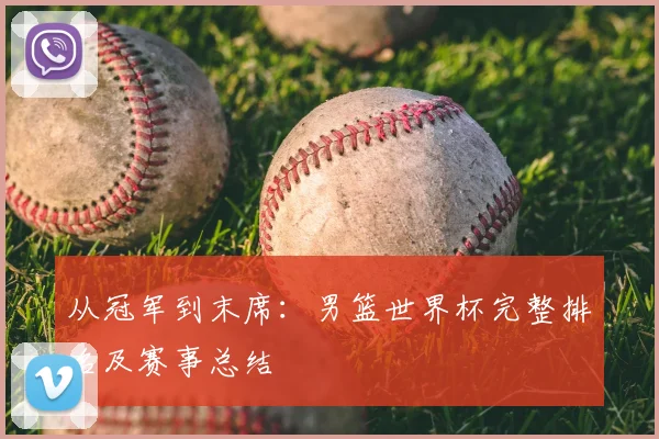 从冠军到末席：男篮世界杯完整排名及赛事总结
