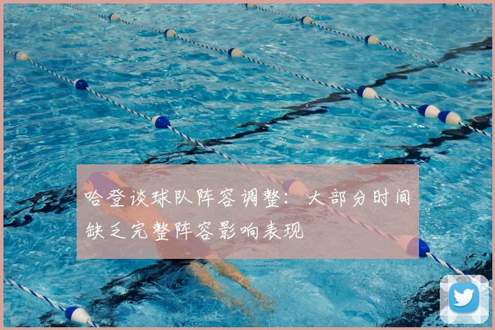 哈登谈球队阵容调整:大部分时间缺乏完整阵容影响表现