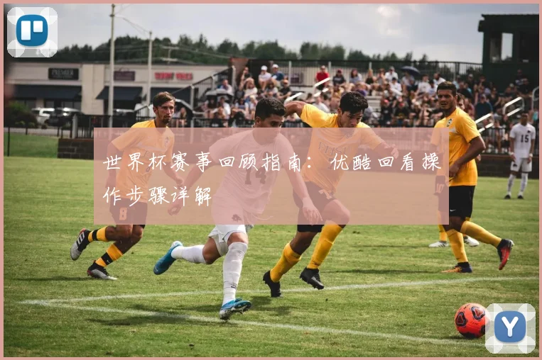 世界杯赛事回顾指南：优酷回看操作步骤详解