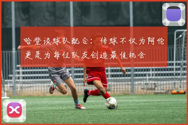 哈登谈球队配合：传球不仅为阿伦更是为每位队友创造最佳机会