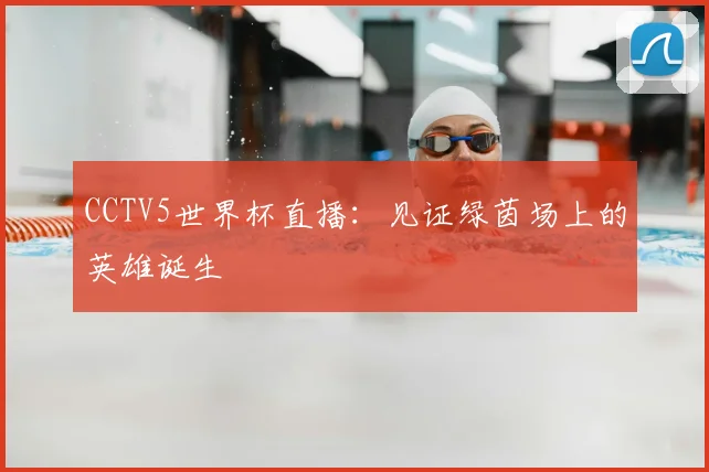 CCTV5世界杯直播：见证绿茵场上的英雄诞生