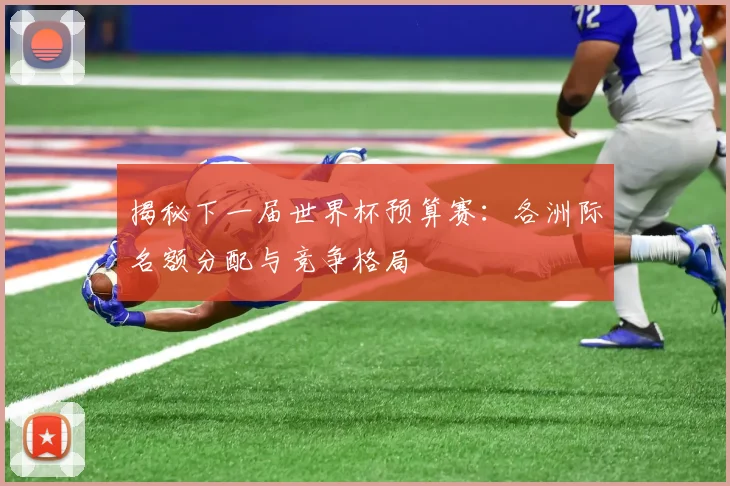 揭秘下一届世界杯预算赛：各洲际名额分配与竞争格局