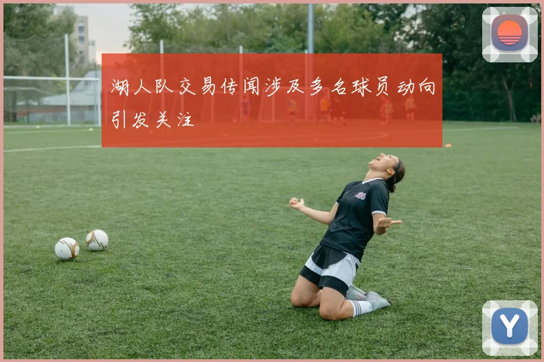 湖人队交易传闻涉及多名球员动向引发关注