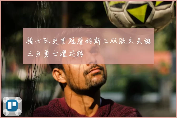 骑士队史首冠詹姆斯三双欧文关键三分勇士遭逆转