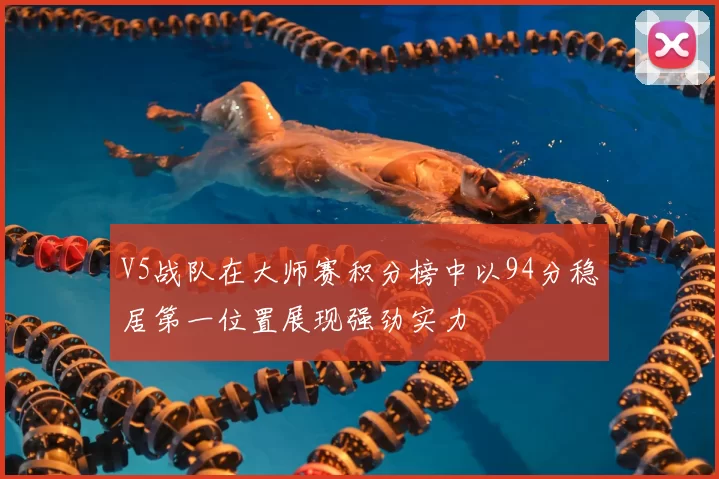 V5战队在大师赛积分榜中以94分稳居第一位置展现强劲实力