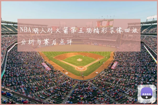 NBA湖人对火箭第五场精彩录像回放分析与赛后点评