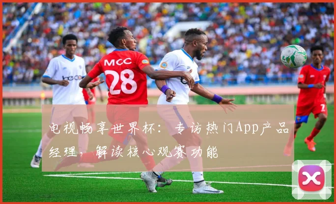 电视畅享世界杯：专访热门App产品经理，解读核心观赛功能